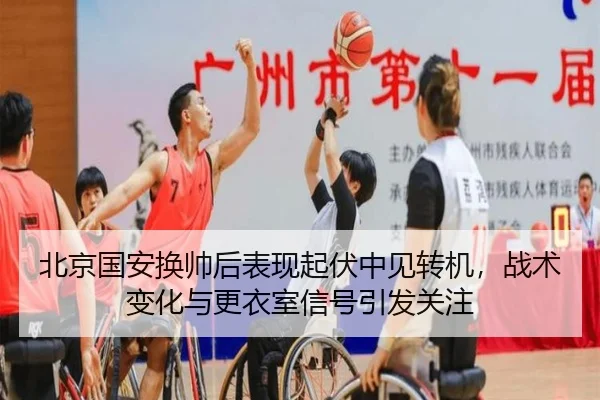北京国安换帅后表现起伏中见转机，战术变化与更衣室信号引发关注
